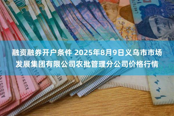 融资融券开户条件 2025年8月9日义乌市市场发展集团有限公司农批管理分公司价格行情