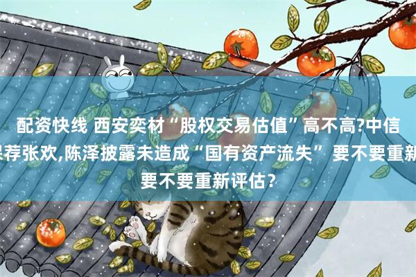 配资快线 西安奕材“股权交易估值”高不高?中信证券保荐张欢,陈泽披露未造成“国有资产流失” 要不要重新评估？