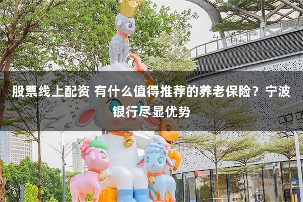 股票线上配资 有什么值得推荐的养老保险？宁波银行尽显优势