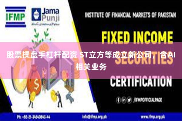 股票操盘手杠杆配资 ST立方等成立新公司，含AI相关业务