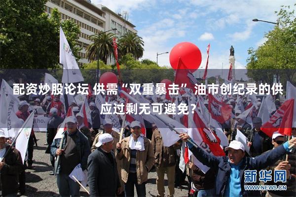 配资炒股论坛 供需“双重暴击” 油市创纪录的供应过剩无可避免？