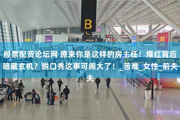 股票配资论坛网 原来你是这样的房主任！爆红背后暗藏玄机？脱口秀这事可闹大了！_苦难_女性_前夫