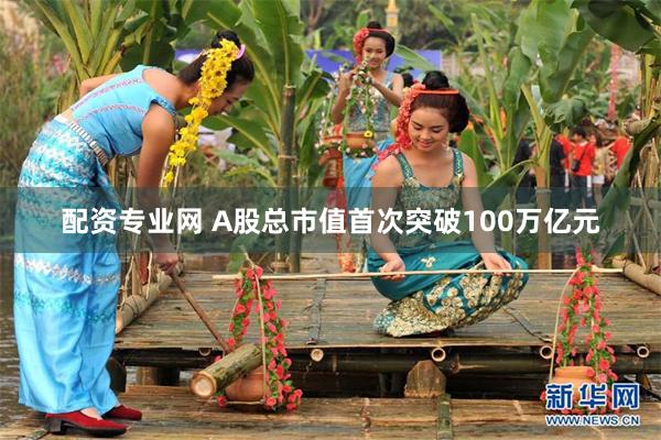 配资专业网 A股总市值首次突破100万亿元