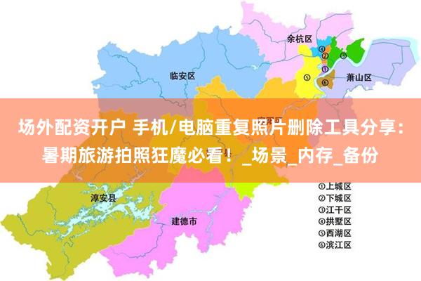 场外配资开户 手机/电脑重复照片删除工具分享：暑期旅游拍照狂魔必看！_场景_内存_备份