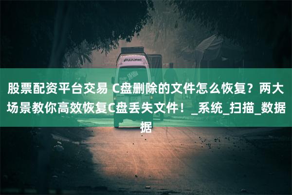 股票配资平台交易 C盘删除的文件怎么恢复？两大场景教你高效恢复C盘丢失文件！_系统_扫描_数据