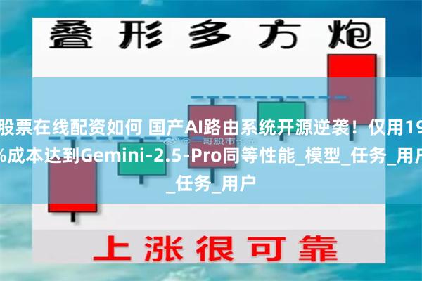 股票在线配资如何 国产AI路由系统开源逆袭！仅用19%成本达到Gemini-2.5-Pro同等性能_模型_任务_用户