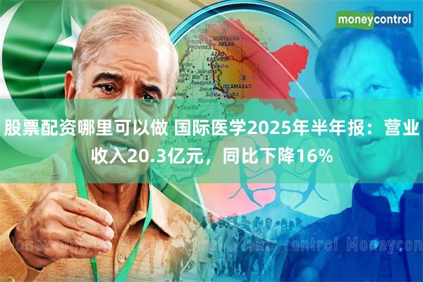 股票配资哪里可以做 国际医学2025年半年报：营业收入20.3亿元，同比下降16%