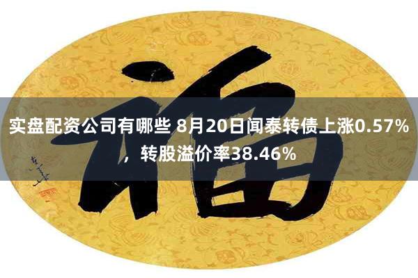 实盘配资公司有哪些 8月20日闻泰转债上涨0.57%，转股溢价率38.46%