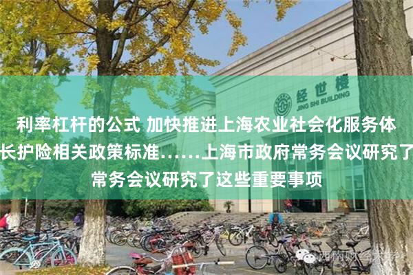 利率杠杆的公式 加快推进上海农业社会化服务体系建设、调整长护险相关政策标准……上海市政府常务会议研究了这些重要事项