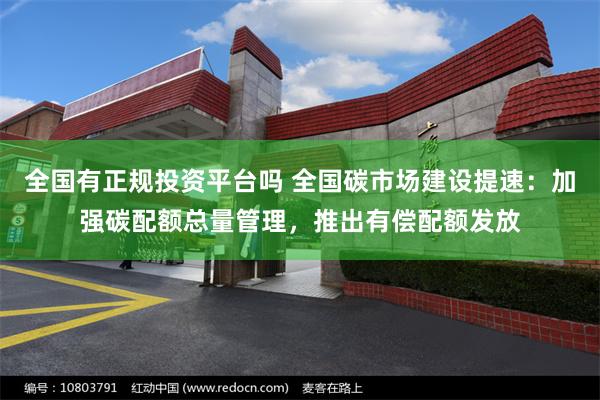 全国有正规投资平台吗 全国碳市场建设提速：加强碳配额总量管理，推出有偿配额发放