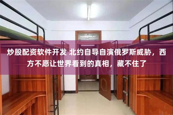 炒股配资软件开发 北约自导自演俄罗斯威胁，西方不愿让世界看到的真相，藏不住了