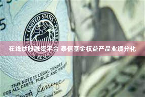 在线炒股融资平台 泰信基金权益产品业绩分化