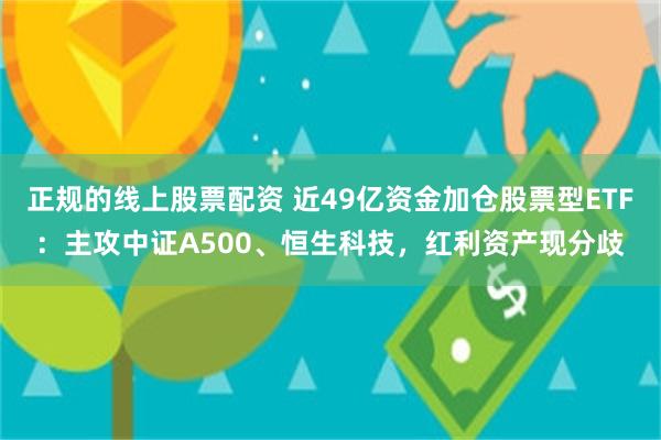 正规的线上股票配资 近49亿资金加仓股票型ETF:主攻中证A500、恒生科技,红利资产现分歧