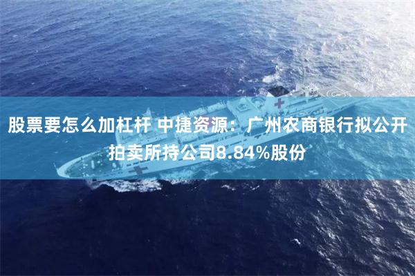 股票要怎么加杠杆 中捷资源：广州农商银行拟公开拍卖所持公司8.84%股份