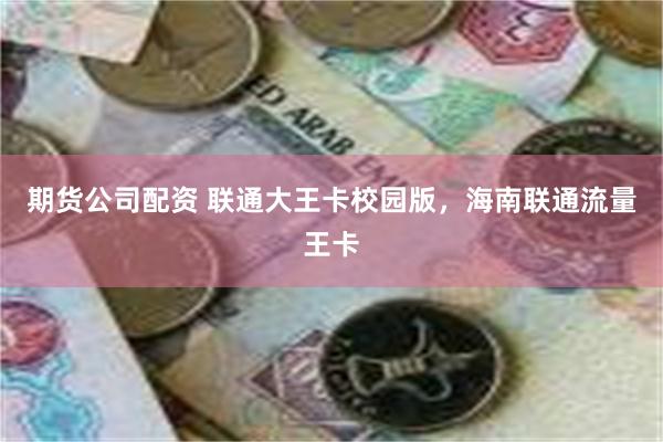 期货公司配资 联通大王卡校园版，海南联通流量王卡