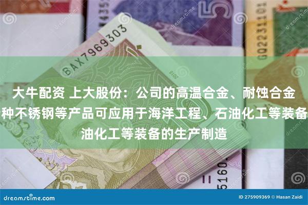 大牛配资 上大股份：公司的高温合金、耐蚀合金、高品质特种不锈钢等产品可应用于海洋工程、石油化工等装备的生产制造
