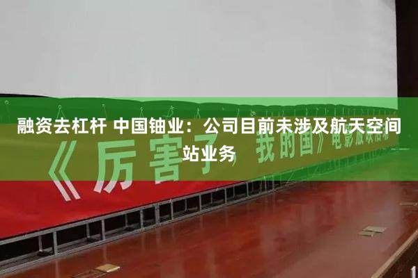 融资去杠杆 中国铀业：公司目前未涉及航天空间站业务