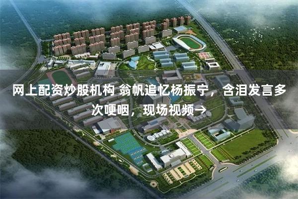 网上配资炒股机构 翁帆追忆杨振宁，含泪发言多次哽咽，现场视频→