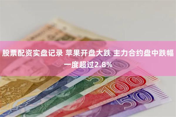 股票配资实盘记录 苹果开盘大跌 主力合约盘中跌幅一度超过2.8%