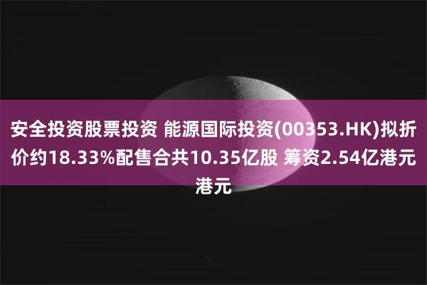 安全投资股票投资 能源国际投资(00353.HK)拟折价约18.33%配售合共10.35亿股 筹资2.54亿港元