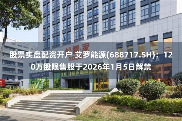 股票实盘配资开户 艾罗能源(688717.SH)：120万股限售股于2026年1月5日解禁