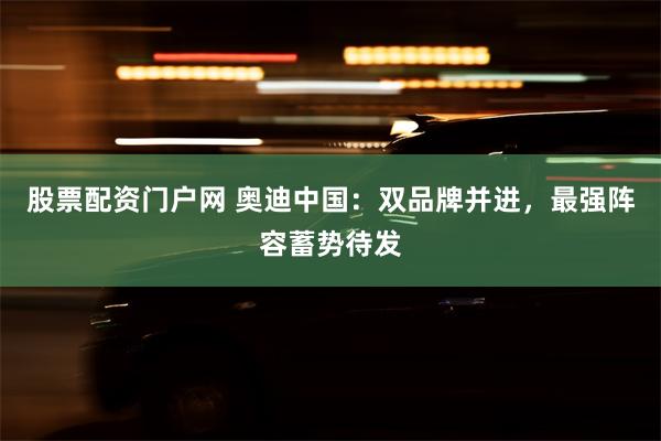 股票配资门户网 奥迪中国:双品牌并进,最强阵容蓄势待发