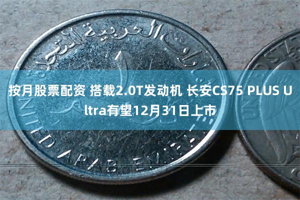 按月股票配资 搭载2.0T发动机 长安CS75 PLUS Ultra有望12月31日上市