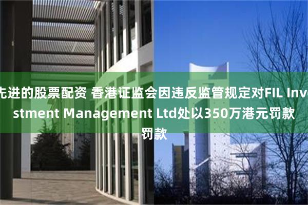 先进的股票配资 香港证监会因违反监管规定对FIL Investment Management Ltd处以350万港元罚款
